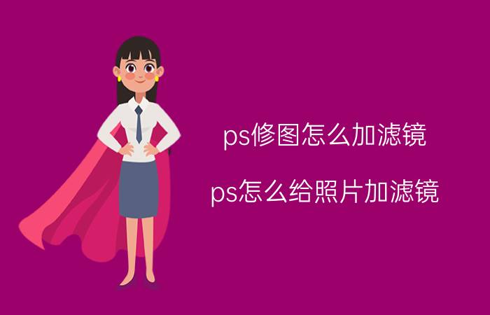 ps修图怎么加滤镜 ps怎么给照片加滤镜？